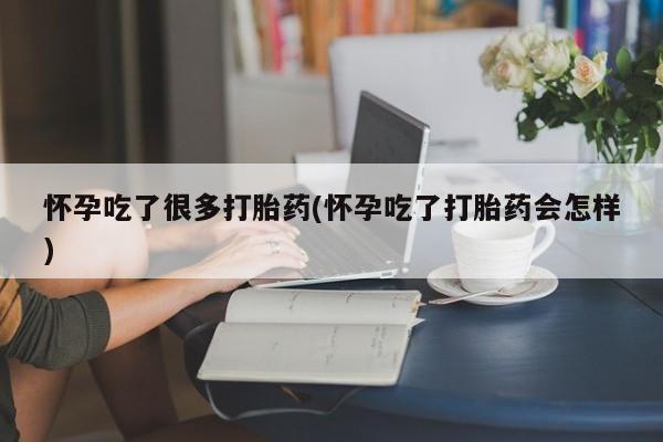 现在买打胎药怎么买多少钱怀孕吃了很多打胎药(怀孕吃了打胎药会怎样)