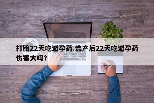 现在买打胎药怎么买多少钱打胎22天吃避孕药.流产后22天吃避孕药伤害大吗？