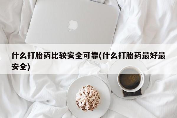 现在买打胎药怎么买多少钱什么打胎药比较安全可靠(什么打胎药最好最安全)