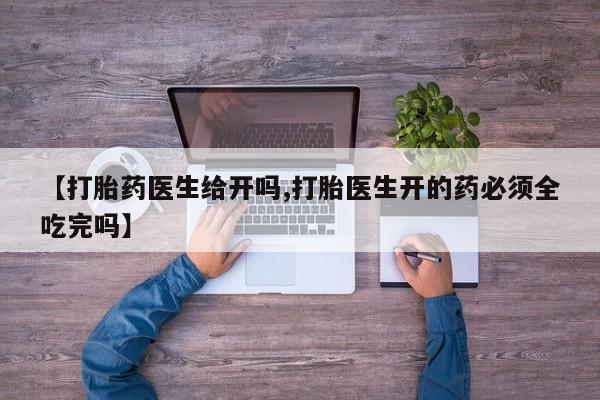 现在买打胎药怎么买多少钱【打胎药医生给开吗,打胎医生开的药必须全吃完吗】
