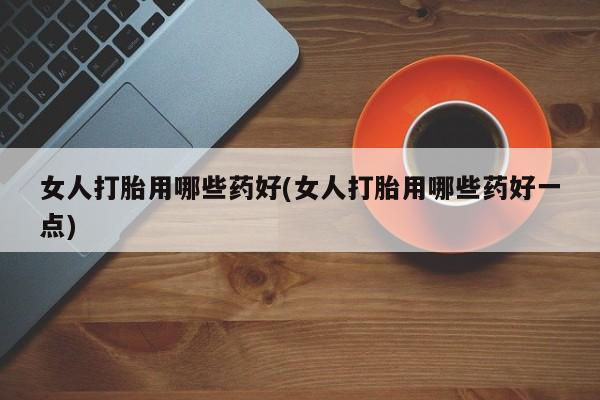 现在买打胎药怎么买多少钱女人打胎用哪些药好(女人打胎用哪些药好一点)