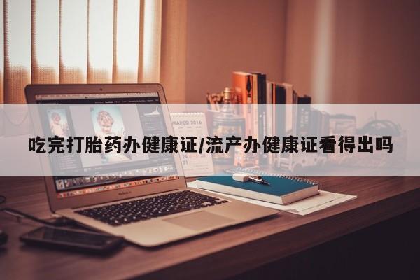 现在买打胎药怎么买多少钱吃完打胎药办健康证/流产办健康证看得出吗