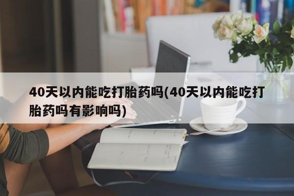 现在买打胎药怎么买多少钱40天以内能吃打胎药吗(40天以内能吃打胎药吗有影响吗)