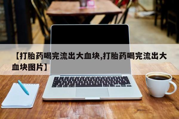 现在买打胎药怎么买多少钱【打胎药喝完流出大血块,打胎药喝完流出大血块图片】