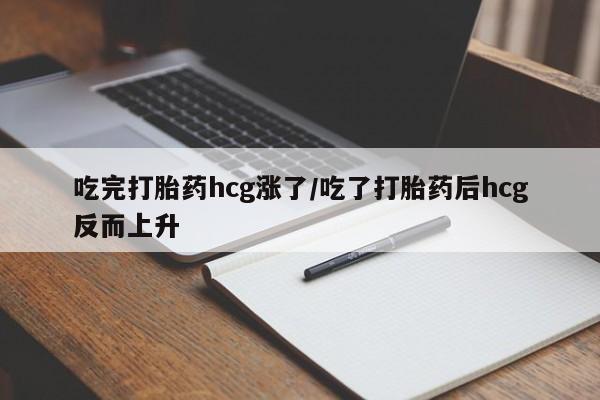 现在买打胎药怎么买多少钱吃完打胎药hcg涨了/吃了打胎药后hcg反而上升