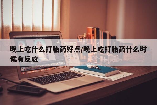 现在买打胎药怎么买多少钱晚上吃什么打胎药好点/晚上吃打胎药什么时候有反应