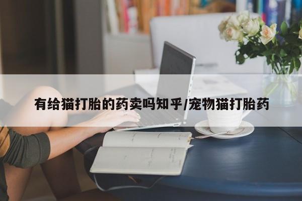 现在买打胎药怎么买多少钱有给猫打胎的药卖吗知乎/宠物猫打胎药
