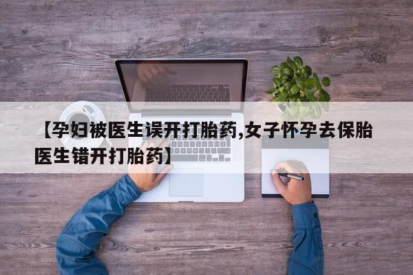 现在买打胎药怎么买多少钱【孕妇被医生误开打胎药,女子怀孕去保胎 医生错开打胎药】