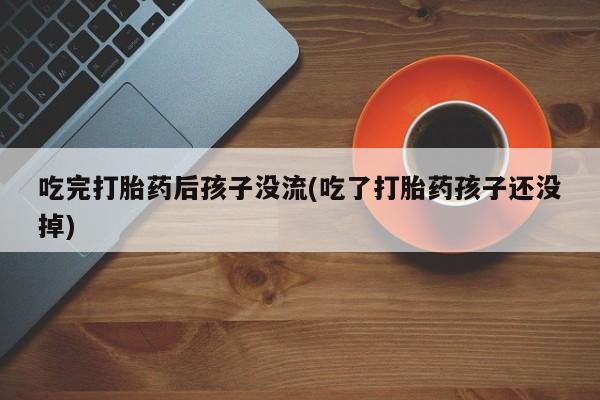 现在买打胎药怎么买多少钱吃完打胎药后孩子没流(吃了打胎药孩子还没掉)