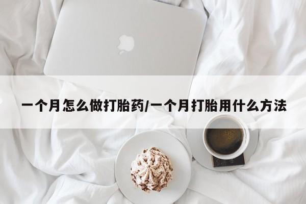 现在买打胎药怎么买多少钱一个月怎么做打胎药/一个月打胎用什么方法
