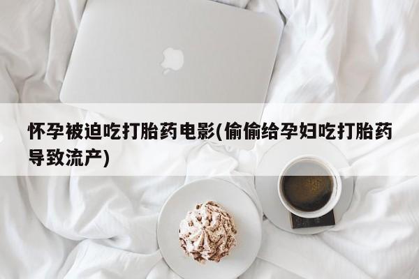 现在买打胎药怎么买多少钱怀孕被迫吃打胎药电影(偷偷给孕妇吃打胎药导致流产)