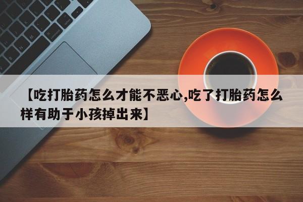 现在买打胎药怎么买多少钱【吃打胎药怎么才能不恶心,吃了打胎药怎么样有助于小孩掉出来】