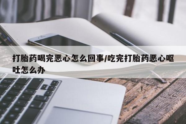现在买打胎药怎么买多少钱打胎药喝完恶心怎么回事/吃完打胎药恶心呕吐怎么办