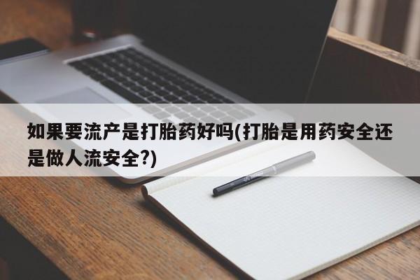 现在买打胎药怎么买多少钱如果要流产是打胎药好吗(打胎是用药安全还是做人流安全?)
