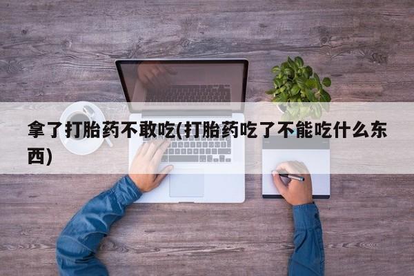 现在买打胎药怎么买多少钱拿了打胎药不敢吃(打胎药吃了不能吃什么东西)