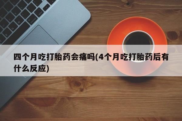 现在买打胎药怎么买多少钱四个月吃打胎药会痛吗(4个月吃打胎药后有什么反应)