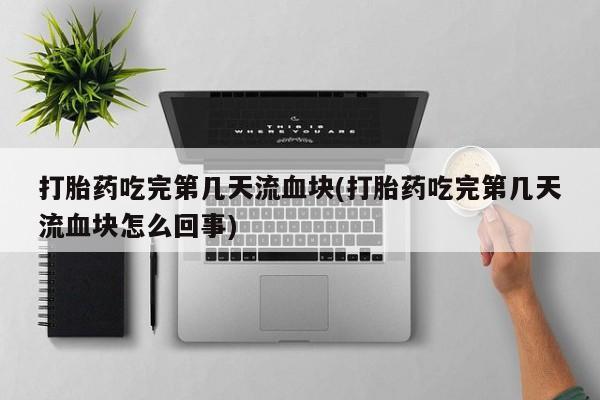 现在买打胎药怎么买多少钱打胎药吃完第几天流血块(打胎药吃完第几天流血块怎么回事)