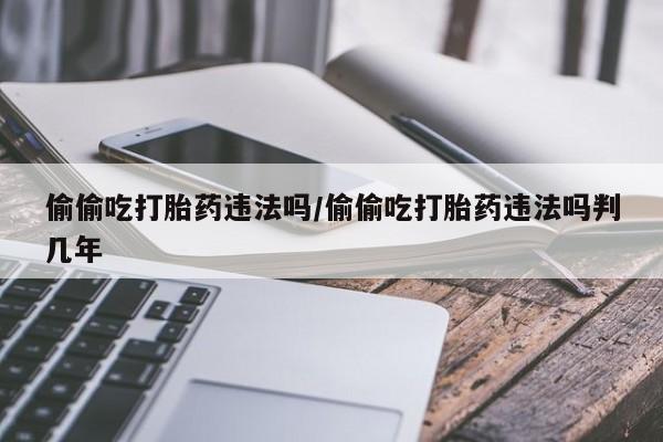 现在买打胎药怎么买多少钱偷偷吃打胎药违法吗/偷偷吃打胎药违法吗判几年