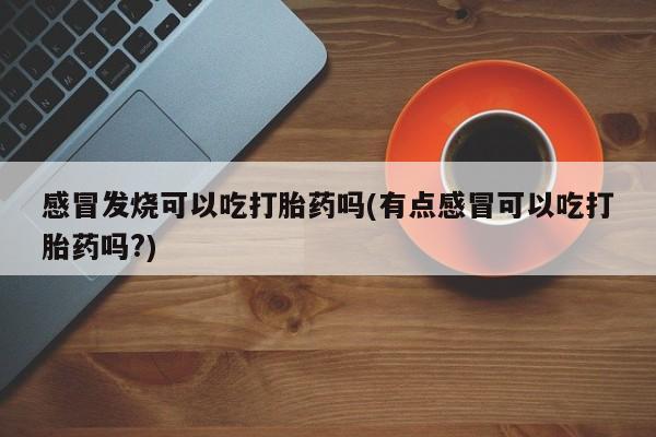 现在买打胎药怎么买多少钱感冒发烧可以吃打胎药吗(有点感冒可以吃打胎药吗?)