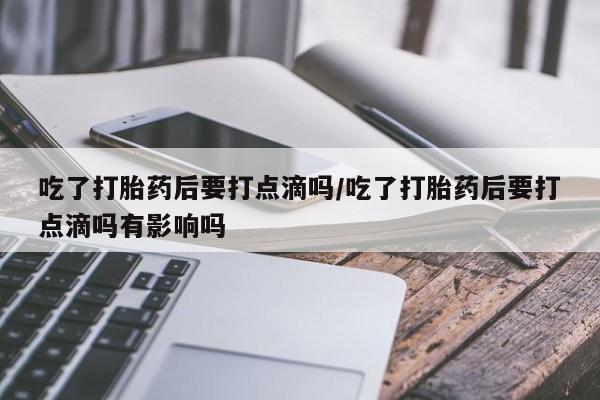 现在买打胎药怎么买多少钱吃了打胎药后要打点滴吗/吃了打胎药后要打点滴吗有影响吗