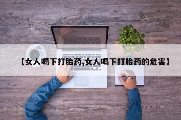 现在买打胎药怎么买多少钱【女人喝下打胎药,女人喝下打胎药的危害】