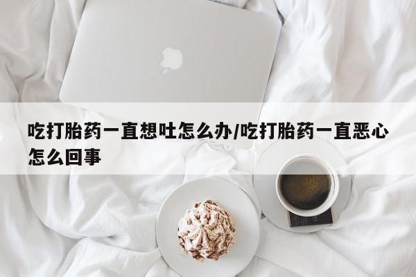 现在买打胎药怎么买多少钱吃打胎药一直想吐怎么办/吃打胎药一直恶心怎么回事