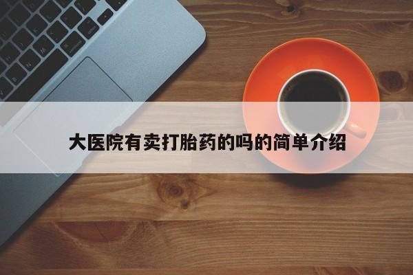 现在买打胎药怎么买多少钱大医院有卖打胎药的吗的简单介绍