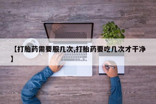 现在买打胎药怎么买多少钱【打胎药需要服几次,打胎药要吃几次才干净】