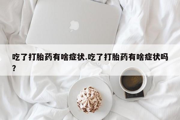 现在买打胎药怎么买多少钱吃了打胎药有啥症状.吃了打胎药有啥症状吗？
