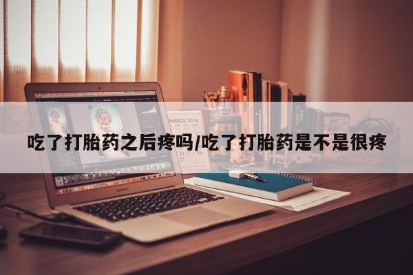 现在买打胎药怎么买多少钱吃了打胎药之后疼吗/吃了打胎药是不是很疼