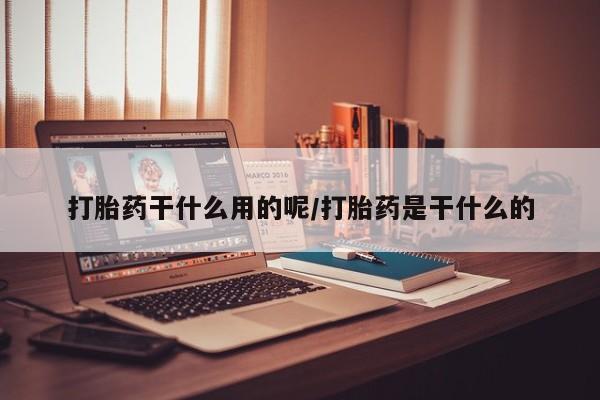 现在买打胎药怎么买多少钱打胎药干什么用的呢/打胎药是干什么的