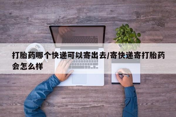 现在买打胎药怎么买多少钱打胎药哪个快递可以寄出去/寄快递寄打胎药会怎么样