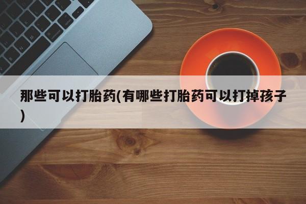 现在买打胎药怎么买多少钱那些可以打胎药(有哪些打胎药可以打掉孩子)