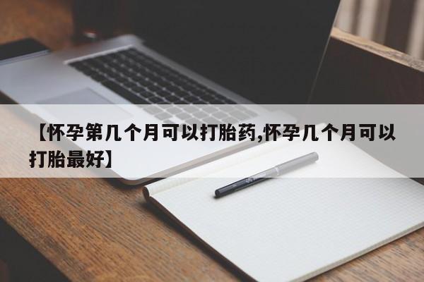 现在买打胎药怎么买多少钱【怀孕第几个月可以打胎药,怀孕几个月可以打胎最好】