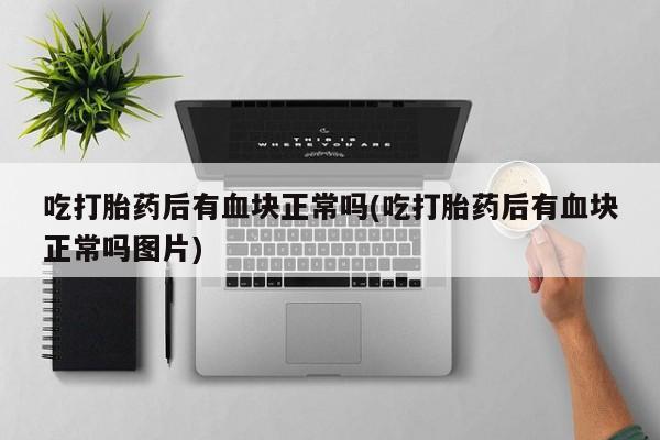 现在买打胎药怎么买多少钱吃打胎药后有血块正常吗(吃打胎药后有血块正常吗图片)