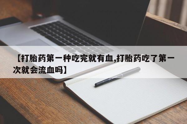 现在买打胎药怎么买多少钱【打胎药第一种吃完就有血,打胎药吃了第一次就会流血吗】
