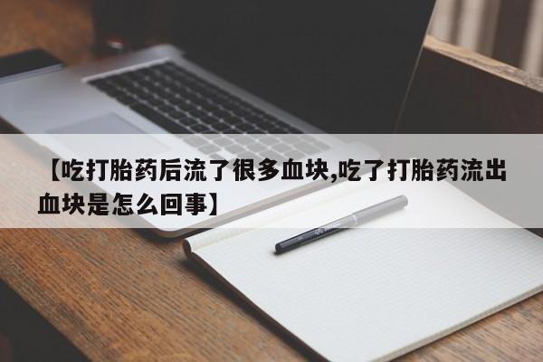 现在买打胎药怎么买多少钱【吃打胎药后流了很多血块,吃了打胎药流出血块是怎么回事】