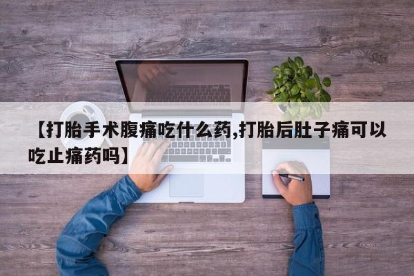 现在买打胎药怎么买多少钱【打胎手术腹痛吃什么药,打胎后肚子痛可以吃止痛药吗】