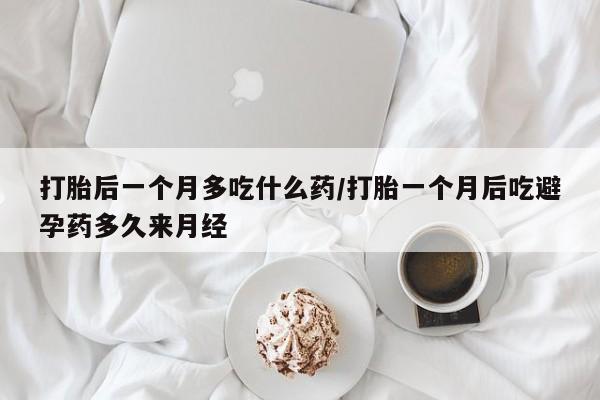 现在买打胎药怎么买多少钱打胎后一个月多吃什么药/打胎一个月后吃避孕药多久来月经