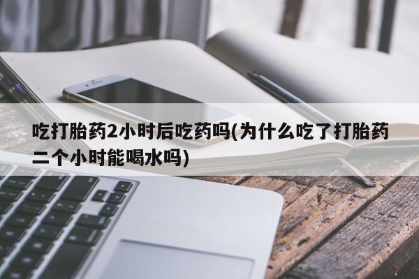现在买打胎药怎么买多少钱吃打胎药2小时后吃药吗(为什么吃了打胎药二个小时能喝水吗)