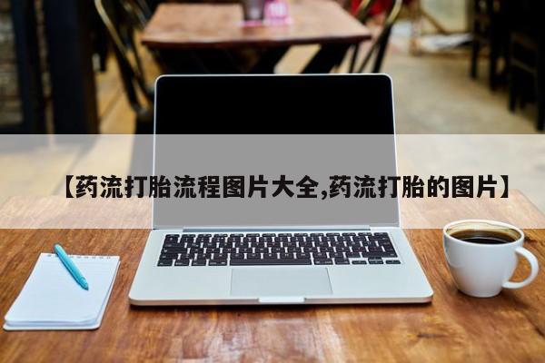 现在买打胎药怎么买多少钱【药流打胎流程图片大全,药流打胎的图片】