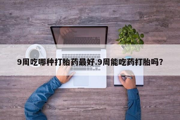 现在买打胎药怎么买多少钱9周吃哪种打胎药最好.9周能吃药打胎吗？