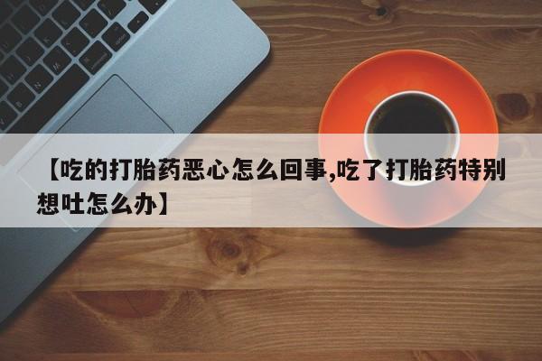 现在买打胎药怎么买多少钱【吃的打胎药恶心怎么回事,吃了打胎药特别想吐怎么办】