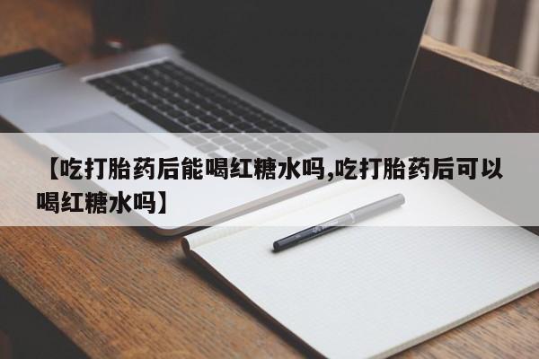 现在买打胎药怎么买多少钱【吃打胎药后能喝红糖水吗,吃打胎药后可以喝红糖水吗】