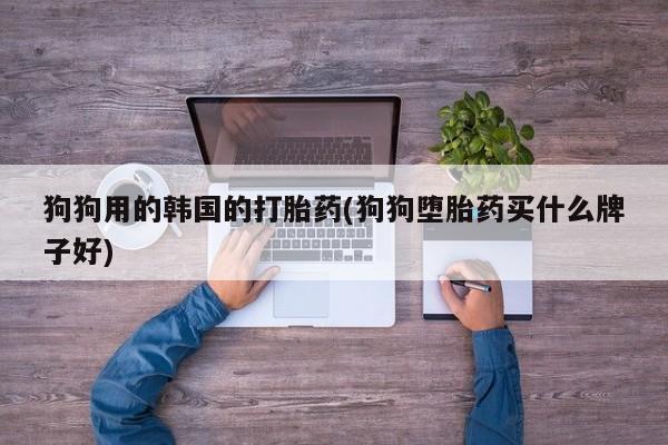 现在买打胎药怎么买多少钱狗狗用的韩国的打胎药(狗狗堕胎药买什么牌子好)
