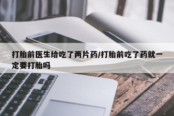现在买打胎药怎么买多少钱打胎前医生给吃了两片药/打胎前吃了药就一定要打胎吗