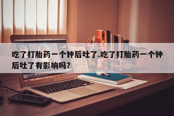 现在买打胎药怎么买多少钱吃了打胎药一个钟后吐了.吃了打胎药一个钟后吐了有影响吗？