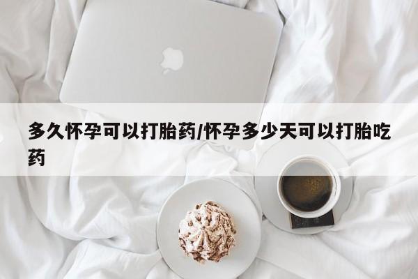 现在买打胎药怎么买多少钱多久怀孕可以打胎药/怀孕多少天可以打胎吃药
