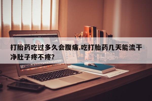 现在买打胎药怎么买多少钱打胎药吃过多久会腹痛.吃打胎药几天能流干净肚子疼不疼？