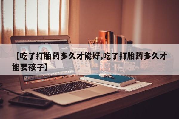 现在买打胎药怎么买多少钱【吃了打胎药多久才能好,吃了打胎药多久才能要孩子】